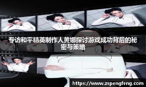 365上市专访和平精英制作人黄娜探讨游戏成功背后的秘密与策略