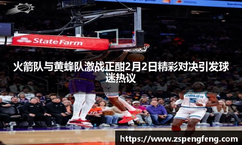 365上市火箭队与黄蜂队激战正酣2月2日精彩对决引发球迷热议