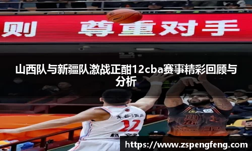 365上市山西队与新疆队激战正酣12cba赛事精彩回顾与分析